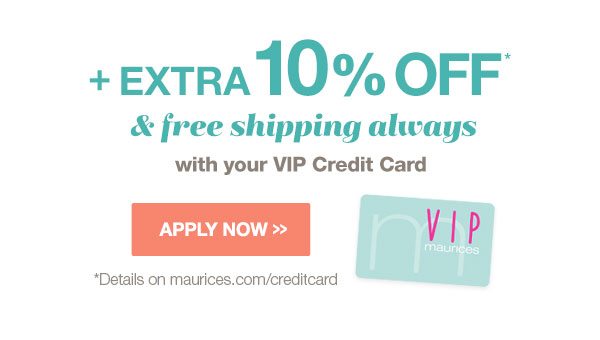 Plus extra 10% off* and free shipping always with your VIP Credit Card. Apply now. *Details on maurices.com/creditcard.