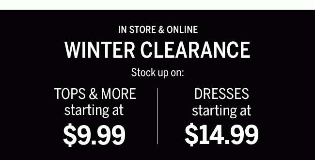 In store & Online. Winter Clearance. Stock up on: TOPS & MORE starting at $9.99. DRESSES starting at $14.99. Prices as marked. Styles vary by store.