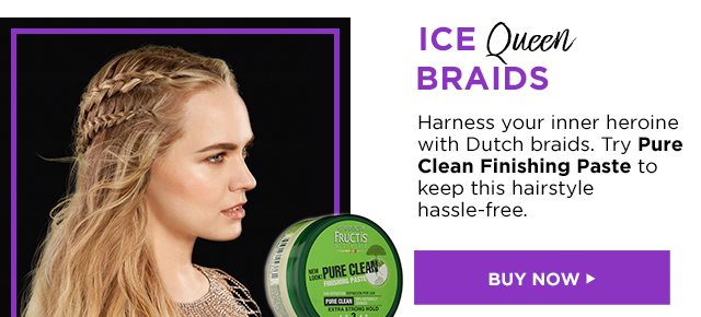 ICE Queen BRAIDS - Harness your inner heroine with Dutch braids. Try Pure Clean Finishing Paste to keep this hairstyle hassle-free. - BUY NOW >