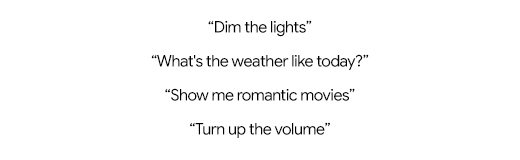 "Dim the lights" | "What's the weather like today?" | "Show me romantic movies" | "Turn up the volume"