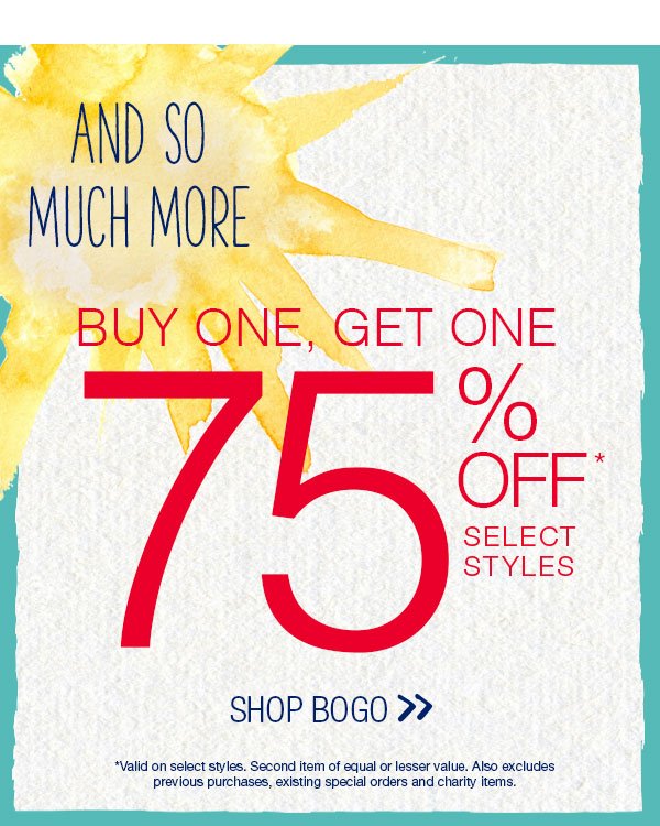 And so much more. Buy one, get one 75% off* select styles. Shop BOGO. *Valid on select styles. Second item of equal or lesser value. Also excludes previous purchases, existing special orders and charity items.