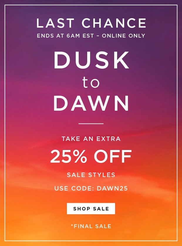 Now Until 6AM EST - Online Only - Dusk To Dawn - Take An Extra 25% Off Sale Styles | Use Code: DAWN25