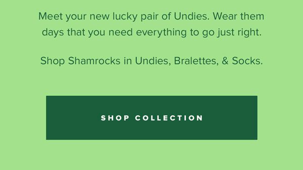 Meet your new lucky pair of Undies. Wear them days that you need everything to go just right. Shop Shamrocks in Undies, Bralettes, & Socks. 