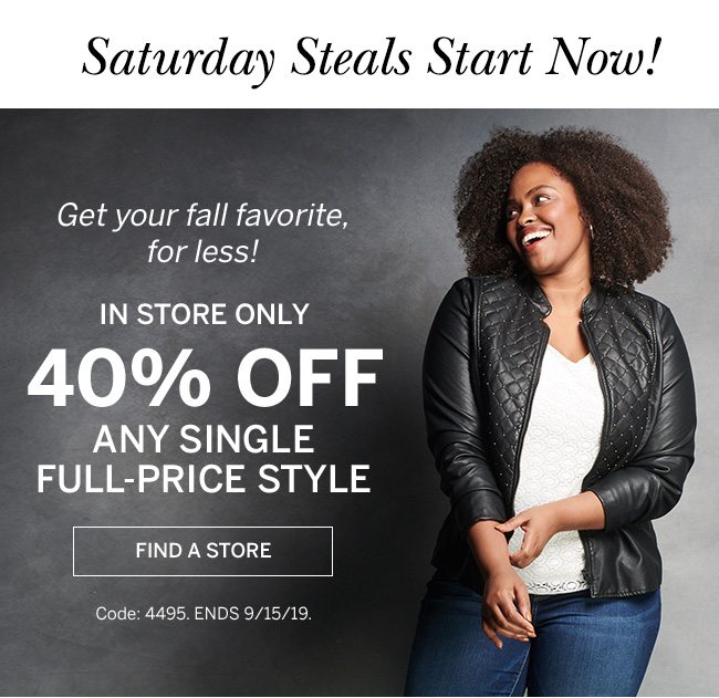 Saturday Steals Start Now! Get your fall favorite for less! IN STORE ONLY 40% OFF Any single full-price style. Find a Store. Code: 4495.