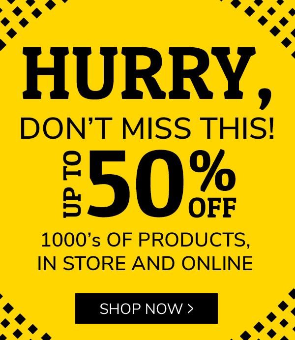 HURRY, DON'T MISS THIS! UP TO 50% OFF 1000's OF PRODUCTS IN STORE AND ONLINE