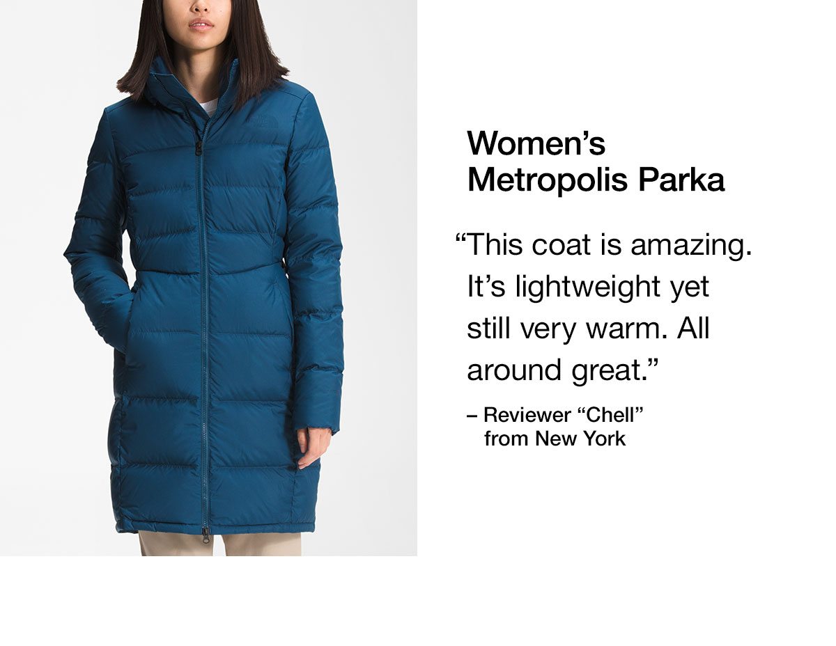 Women's Metropolis Parka. This coat is amazing. It's lightweight yet still very warm. All around great.