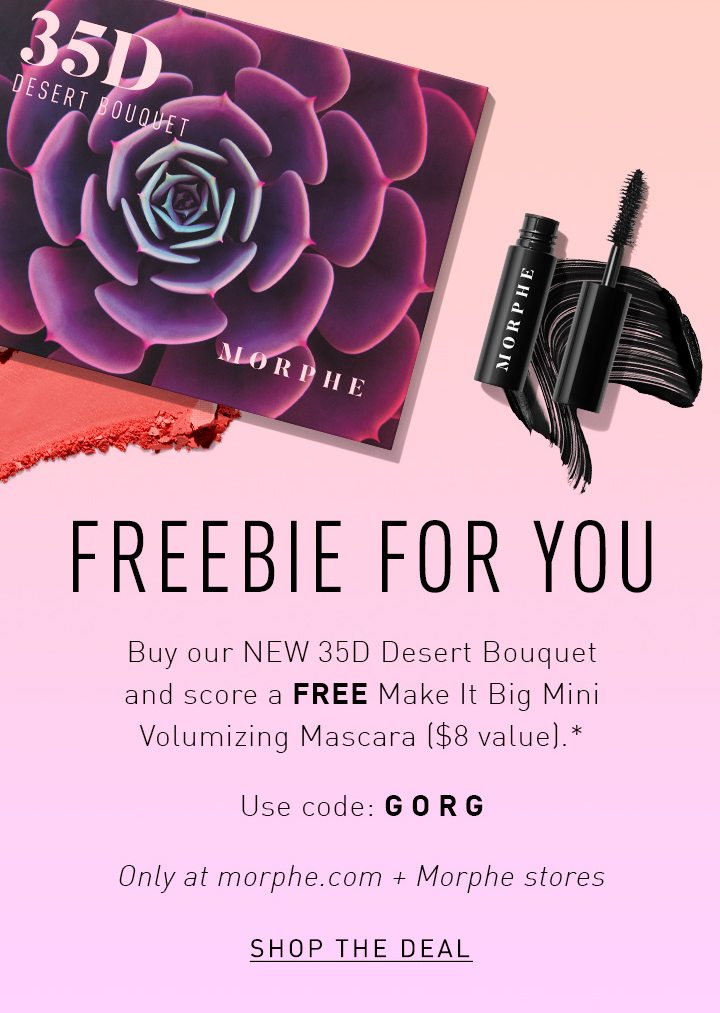 FREEBIE FOR YOU Buy our NEW 35D Desert Bouquet and score a FREE Make It Big Mini Volumizing Mascara ($8 value).* Use code: GORG Only at morphe.com + Morphe stores SHOP THE DEAL 