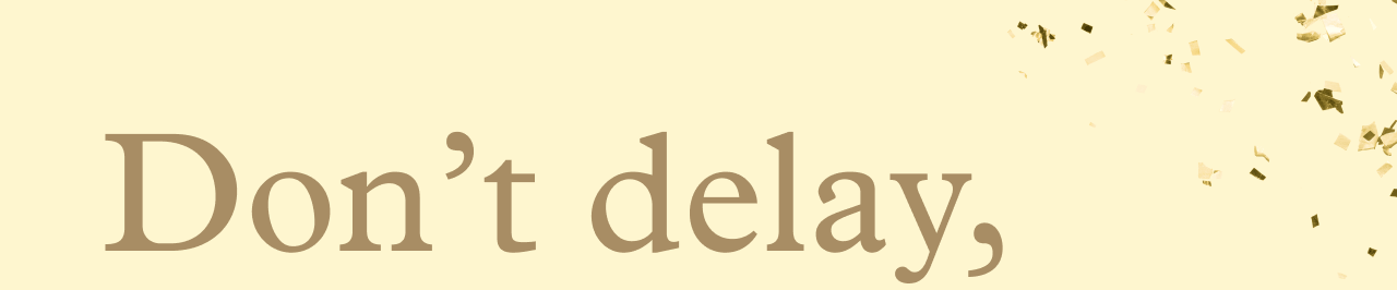 Don't delay,