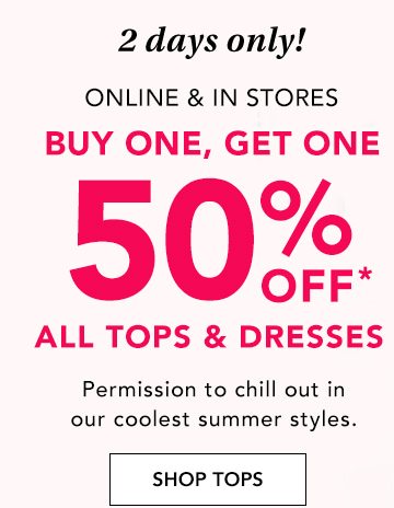 2 days only! Online and in stores. Buy one, get one 50% off* all tops and dresses. Permission to chill out in our coolest summer styles. SHOP TOPS.
