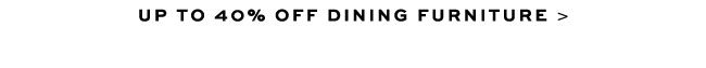 UP TO 40% OFF DINING FURNITURE >