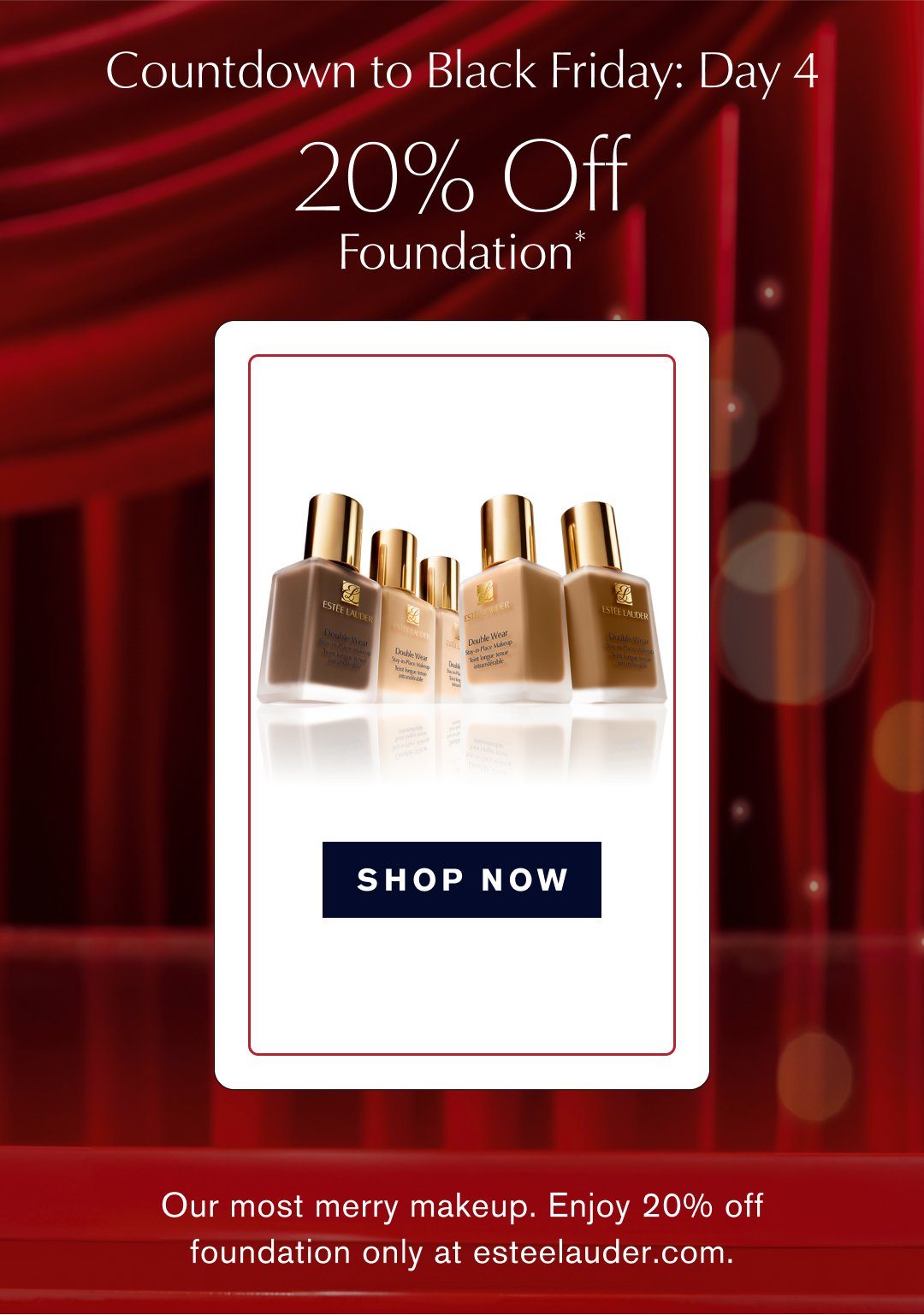 COUNTDOWN TO BLACK FRIDAY: DAY 4 | 20% off Foundation* | Our most merry makeup. Enjoy 20% off foundation only at esteelauder.com