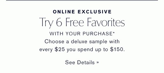 ONLINE EXCLUSIVE. Try 6 Free Favorites WITH YOUR PURCHASE* Choose a deluxe sample with every $25 you spend up to $150.
