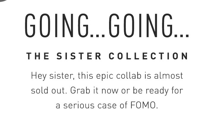 GOING...GOING THE SISTER COLLECTION Hey sister, this epic collab is almost sold out. Grab it now or be ready for a serious case of FOMO