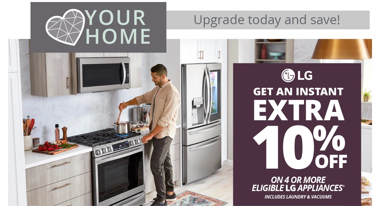 YOUR HOME | Upgrade today and save! LG EXTRA 10% OFF ON 4 OR MORE ELIGIBLE LG APPLIANCES(4) INCLUDES LAUNDRY & VACUUMS