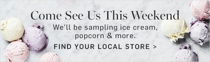 Come See Us This Weekend - We’ll be sampling ice cream, popcorn & more. - FIND YOUR LOCAL STORE