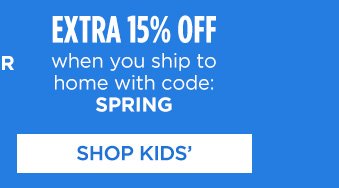 EXTRA 15% OFF with you ship to home with code: SPRING | SHOP KIDS'