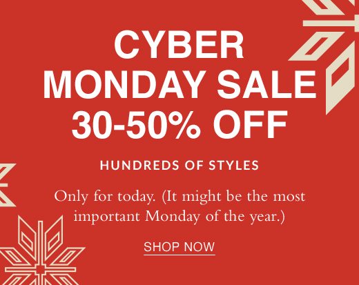 Cyber Monday Sale 30-50% Off Hundreds of Styles. Only for today. (It might be the most important Monday of the year.) SHOP NOW