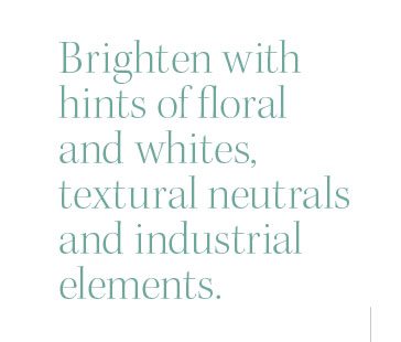 Brighten with hints of floral and whites, textural neutrals and industrial elements.