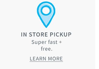 IN STORE PICKUP | Super fast + free. | LEARN MORE