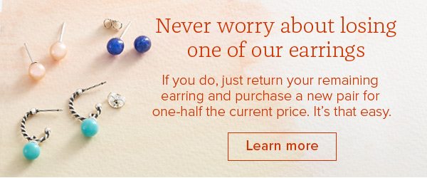 Never worry about losing one of our earrings - If you do, just return your reminaing earring and purchase a new pair for one-half the current price. it's that easy. Learn more