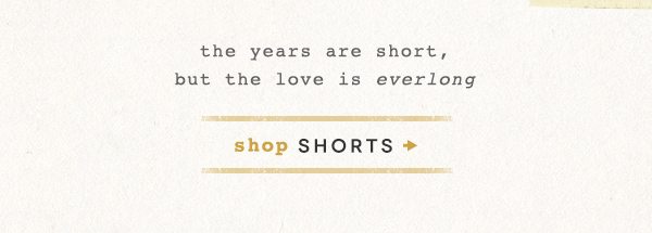 the years are short, but the love is everlong. shop shorts.