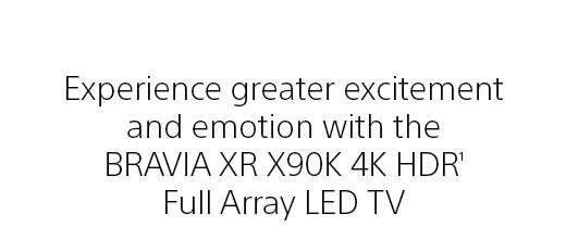 Experience greater excitement and emotion with the BRAVIA XR X90K 4K HDR(1) Full Array LED TV