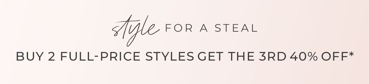Style for a Steal - Buy 2 Full-Price Styles Get the 3rd 40% Off*