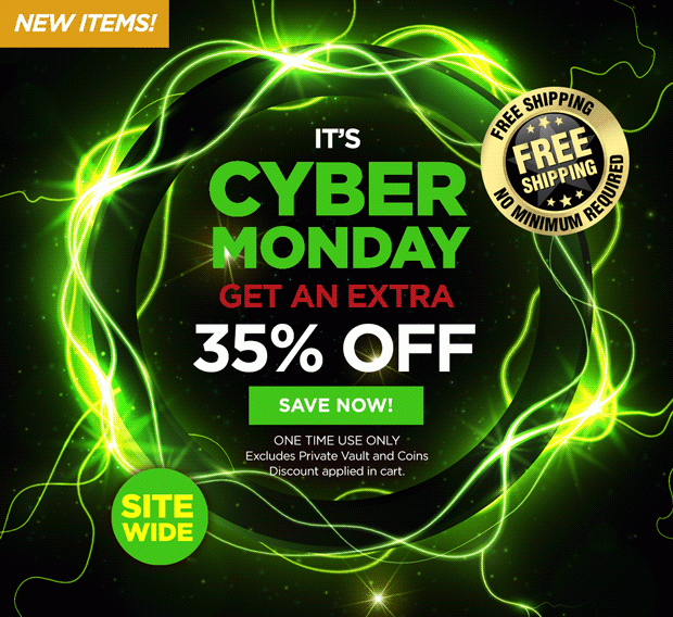 New! It's Cyber Monday. Get an Extra 35% off. Save Now! One Time Use only. Excludes Private Vault and Coins. Discount applied in cart. Sitewide. FREE Shipping. No minimum Required.