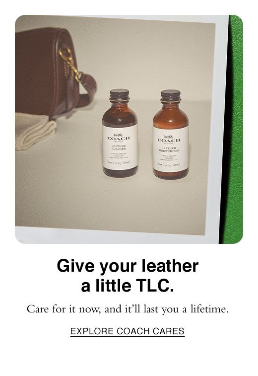 Give your leather a little TLC. Care for it now, and it'll last you a lifetime. EXPLORE COACH CARES