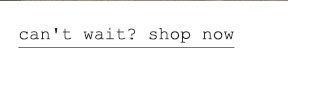 Can't Wait? Shop Now.