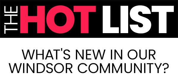 The Hot List. What's New in Our Windsor Community?