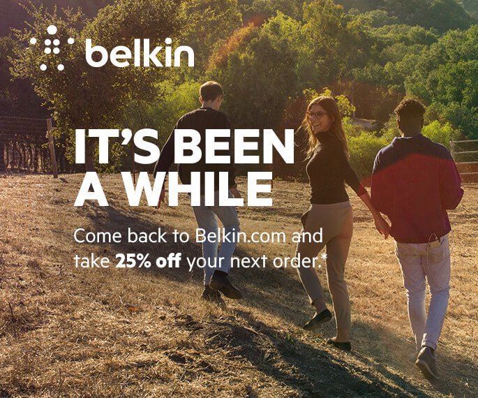 IT'S BEEN A WHILE Come back to Belkin.com mand take 25% off your next order.*