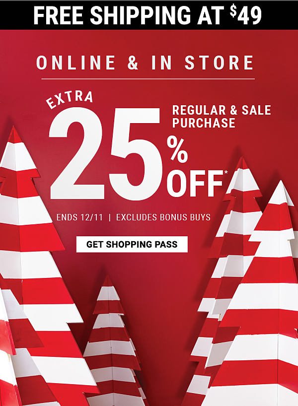 Extra 25% off* regular & sale purchase - Ends 12/11 - Excludes Bonus Buys - Online & In Store + Free shipping at $49. Get Shopping Pass.