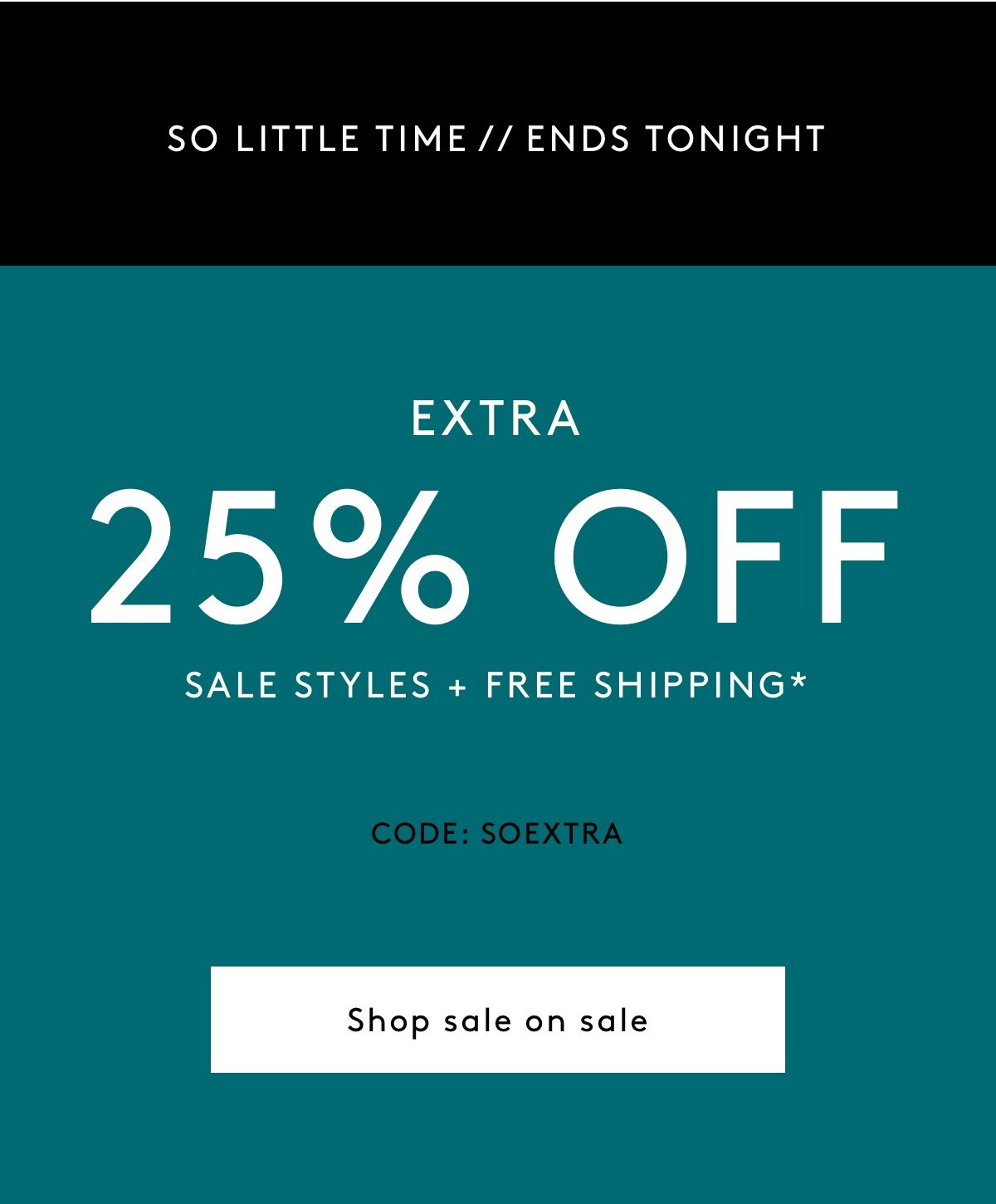So Little time // Ends Tonight: Extra 25% Off Sale Styles + Free Shipping* Code: SOEXTRA Shop Sale on Sale