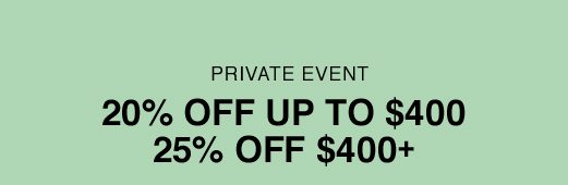 PRIVATE EVENT: 20% OFF UP TO $400. 25% OFF $400+.