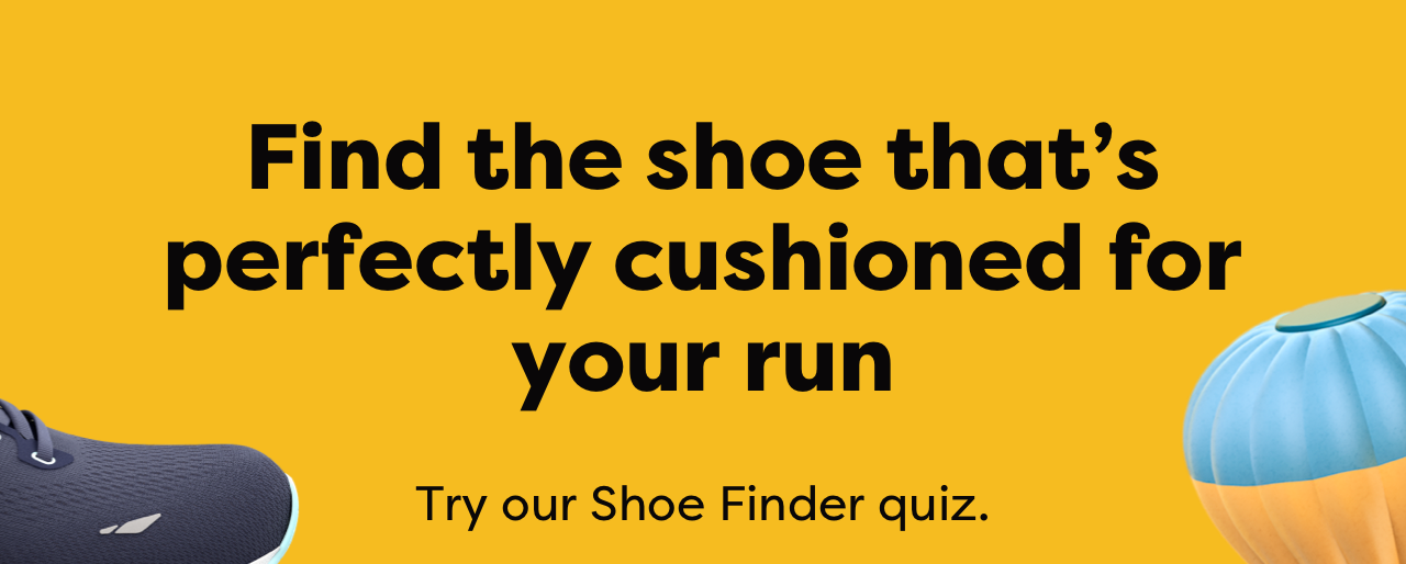 Find the shoe that's perfectly cushioned for your run Try our Shoe Finder quiz.