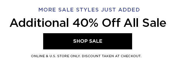 MORE SALE STYLES JUST ADDED Additional 40% Off All Sale SHOP SALE > ONLINE & U.S. STORE ONLY. DISCOUNT TAKEN AT CHECKOUT.