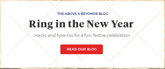 the above & beyond(R) blog Ring in the New Year hacks and how-tos for a fun, festive celebration. Read our Blog