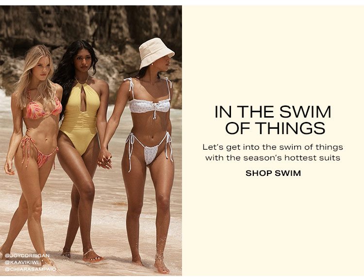 In the Swim of Things. Let’s get into the swim of things with the season’s hottest suits. Shop swim.