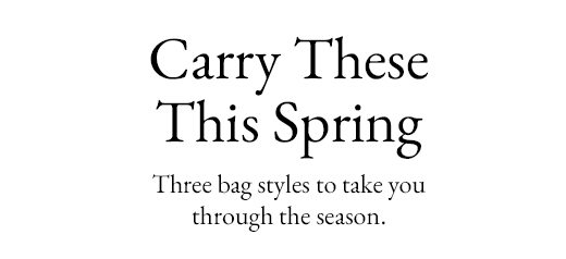 Carry These This Spring. Three bag styles to take you through the season.