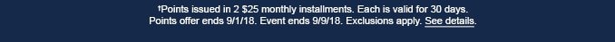 †Points issued in 2 $25 monthly installments. Each is valid for 30 days. Points offer ends 9/1/18. Event ends 9/9/18. Exclusions apply. See details.