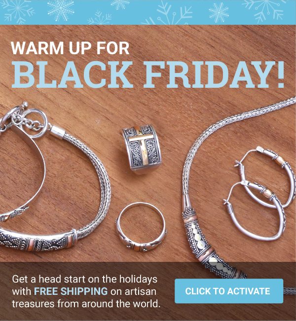 WARM UP FOR BLACK FRIDAY! | Get a head start on the holidays with free shipping on artisan treasures from around the world. | CLICK TO ACTIVATE