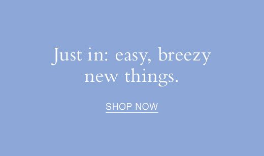 Just in: easy, breezy, new things. SHOP NOW
