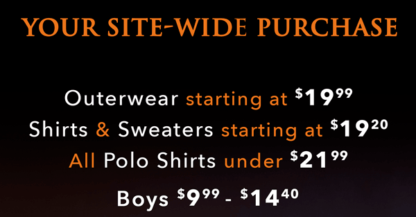 Outerwear starting at $19.99; shirts & sweaters starting at $19.20; all polo shirts under $21.99; Boys $9.99 - $14.40