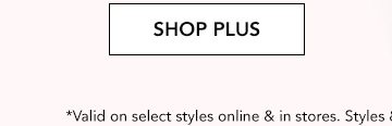 SHOP PLUS. *Valid on select styles online and in stores. Styles and availability may vary by location.