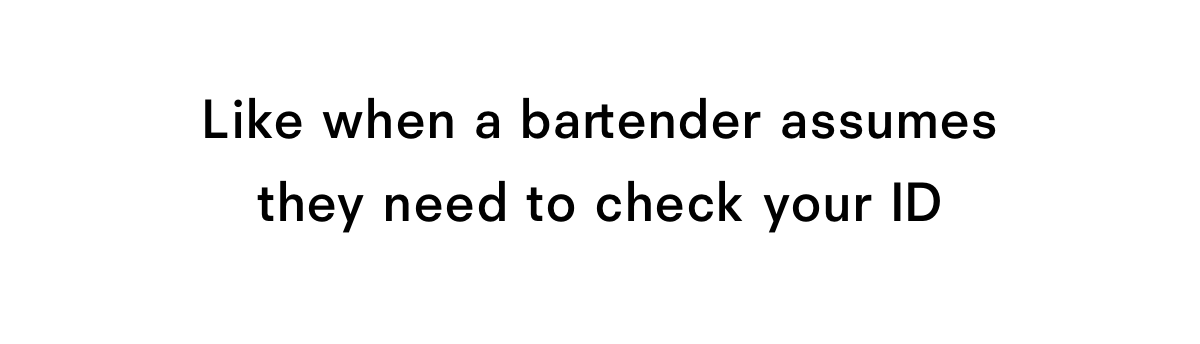 Like when a bartender assumes they need to check your ID