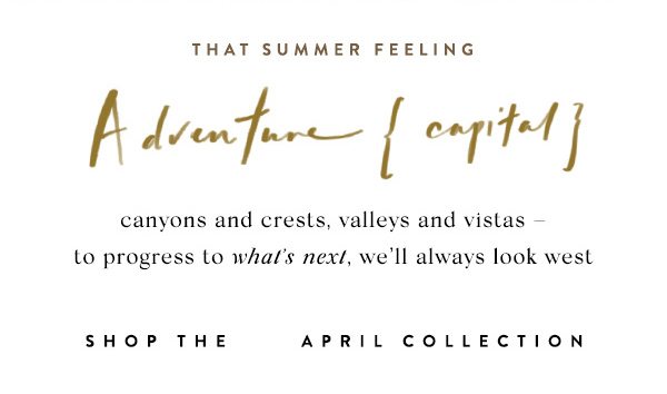 That Summer Feeling Adventure {capital} canyons and crests, valleys and vistas - to progress to what's next, we'll always look west. shop the April Collection.