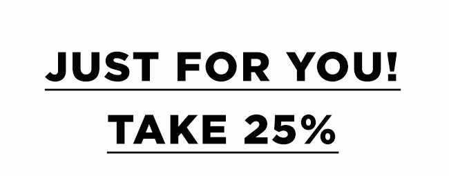 JUST FOR YOU. TAKE 25% OFF.