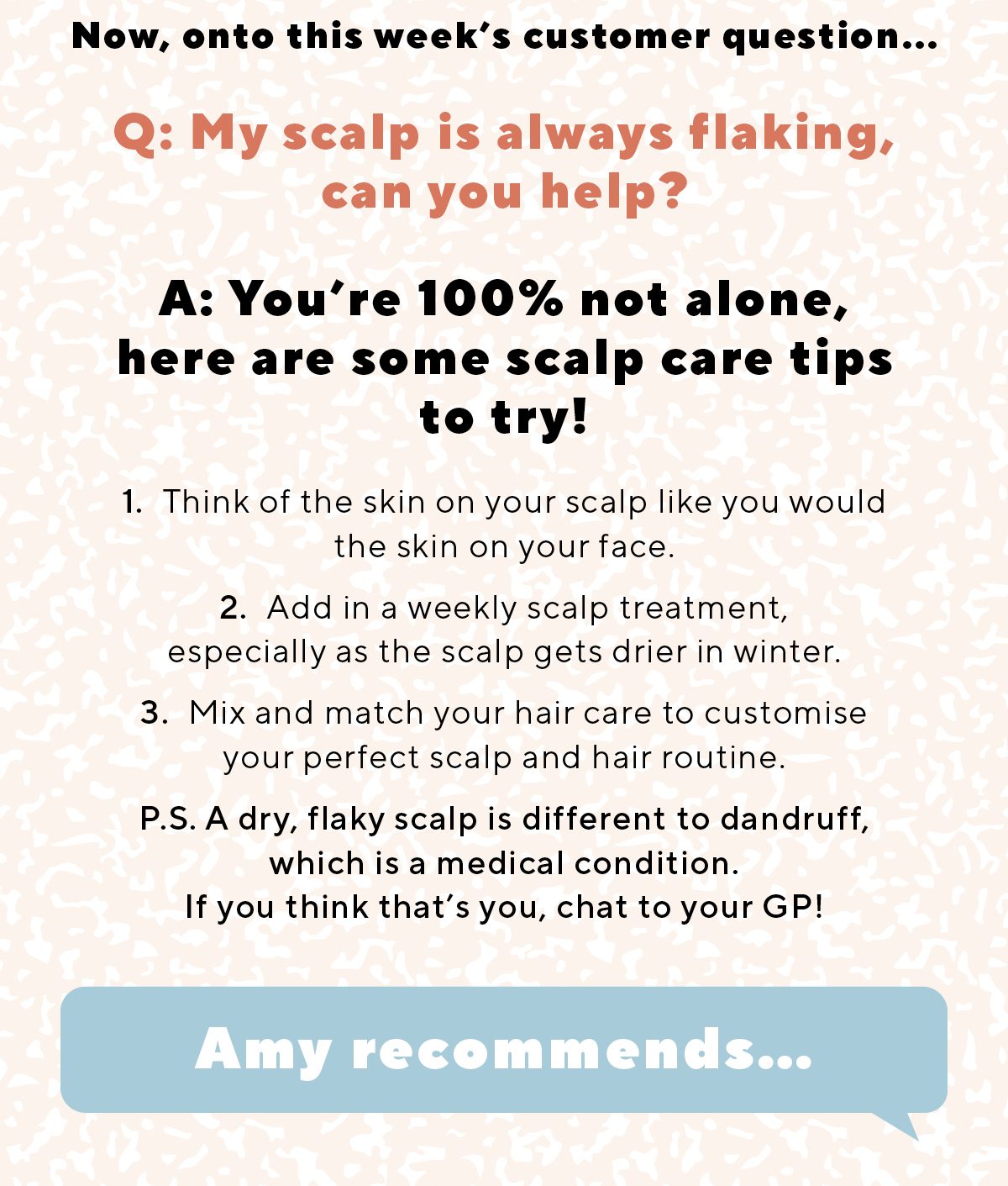 Q: My scalp is always flaking, can you help?