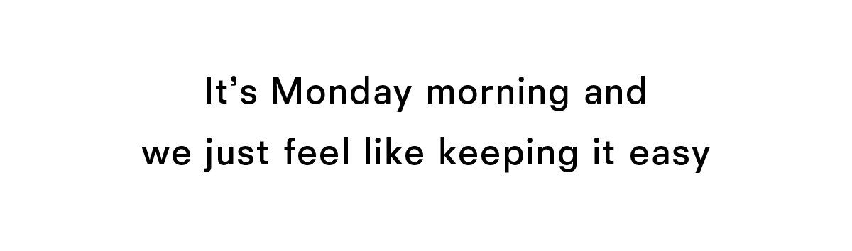 It's Monday morning and we just feel like keeping it easy